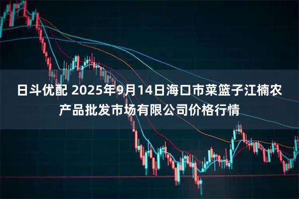 日斗优配 2025年9月14日海口市菜篮子江楠农产品批发市场有限公司价格行情