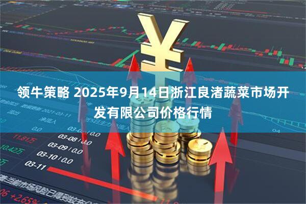 领牛策略 2025年9月14日浙江良渚蔬菜市场开发有限公司价格行情