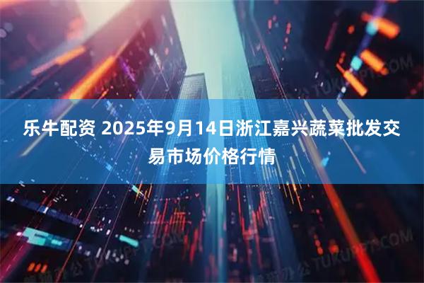 乐牛配资 2025年9月14日浙江嘉兴蔬菜批发交易市场价格行情