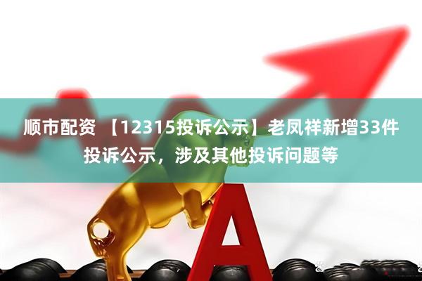 顺市配资 【12315投诉公示】老凤祥新增33件投诉公示，涉及其他投诉问题等