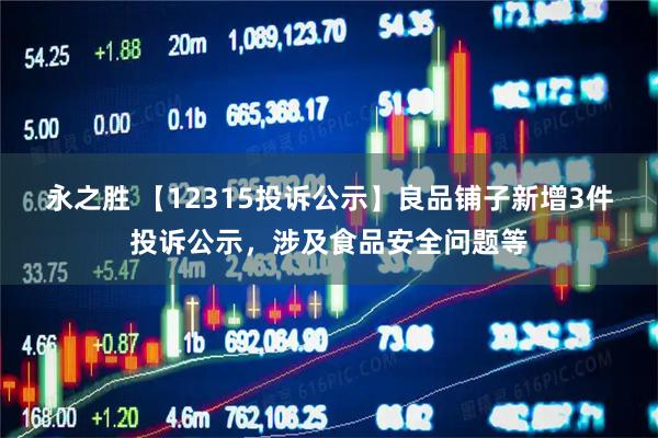 永之胜 【12315投诉公示】良品铺子新增3件投诉公示，涉及食品安全问题等