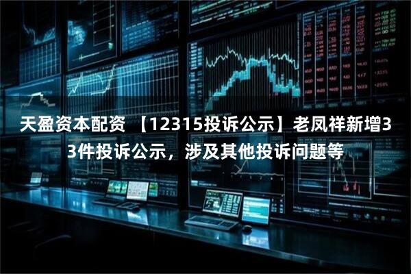 天盈资本配资 【12315投诉公示】老凤祥新增33件投诉公示，涉及其他投诉问题等