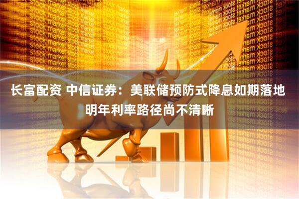 长富配资 中信证券：美联储预防式降息如期落地 明年利率路径尚不清晰