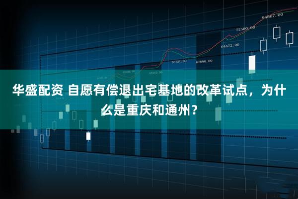 华盛配资 自愿有偿退出宅基地的改革试点，为什么是重庆和通州？