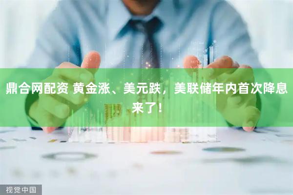 鼎合网配资 黄金涨、美元跌，美联储年内首次降息来了！