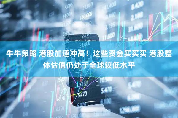 牛牛策略 港股加速冲高！这些资金买买买 港股整体估值仍处于全球较低水平