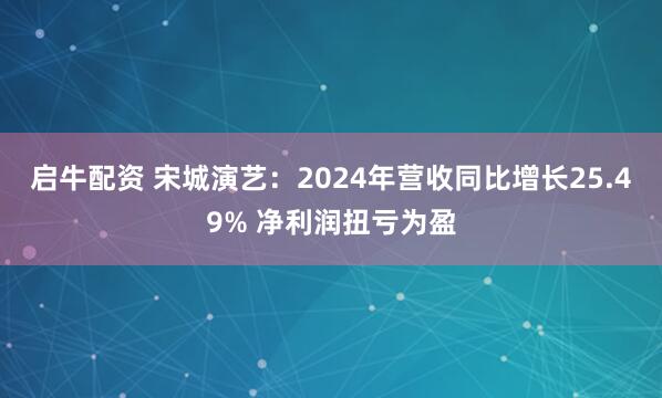 启牛配资 宋城演艺：2024年营收同比增长25.49% 净利润扭亏为盈