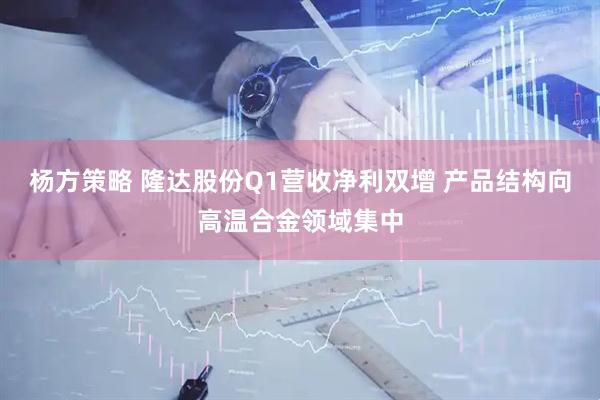 杨方策略 隆达股份Q1营收净利双增 产品结构向高温合金领域集中