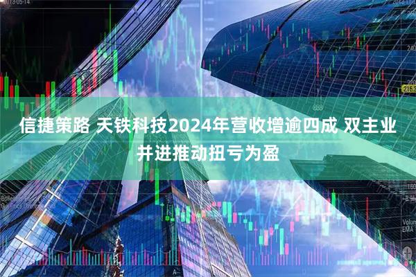 信捷策路 天铁科技2024年营收增逾四成 双主业并进推动扭亏为盈