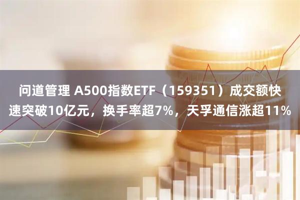 问道管理 A500指数ETF（159351）成交额快速突破10亿元，换手率超7%，天孚通信涨超11%