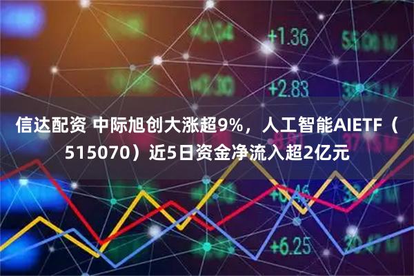 信达配资 中际旭创大涨超9%，人工智能AIETF（515070）近5日资金净流入超2亿元