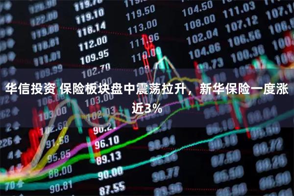 华信投资 保险板块盘中震荡拉升，新华保险一度涨近3%