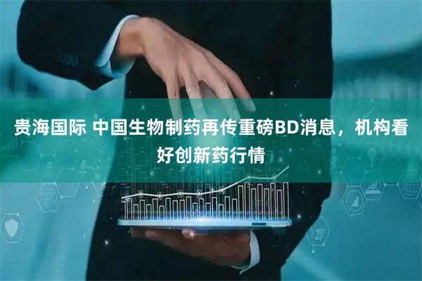 贵海国际 中国生物制药再传重磅BD消息，机构看好创新药行情