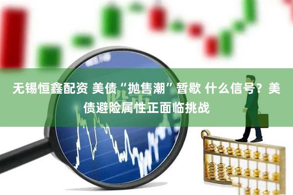 无锡恒鑫配资 美债“抛售潮”暂歇 什么信号？美债避险属性正面临挑战