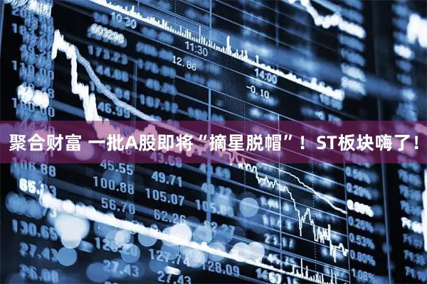 聚合财富 一批A股即将“摘星脱帽”！ST板块嗨了！