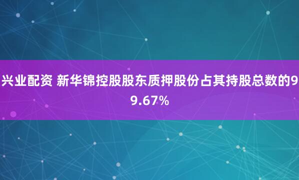 兴业配资 新华锦控股股东质押股份占其持股总数的99.67%