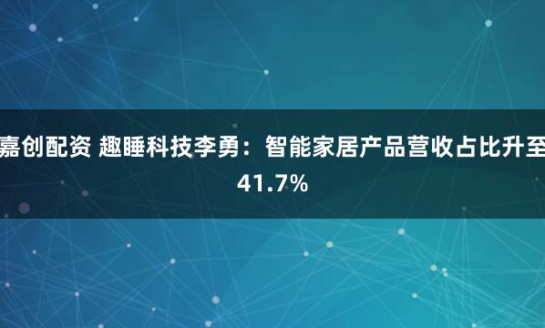 嘉创配资 趣睡科技李勇：智能家居产品营收占比升至41.7%