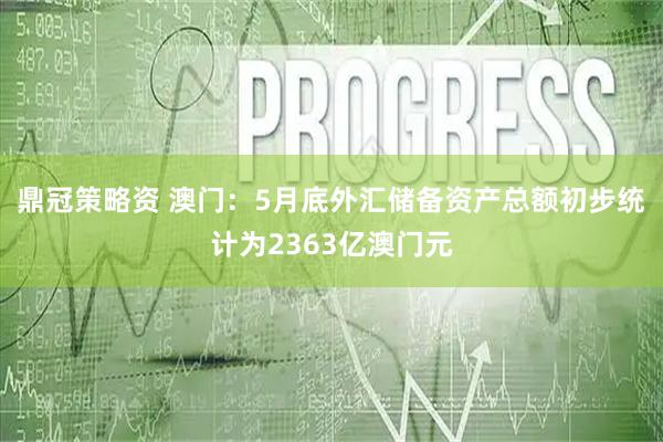 鼎冠策略资 澳门：5月底外汇储备资产总额初步统计为2363亿澳门元