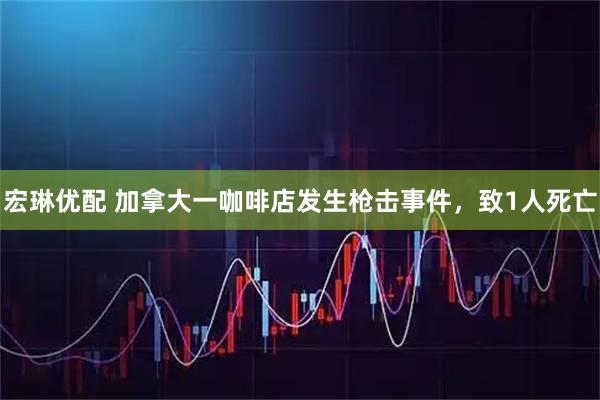宏琳优配 加拿大一咖啡店发生枪击事件，致1人死亡