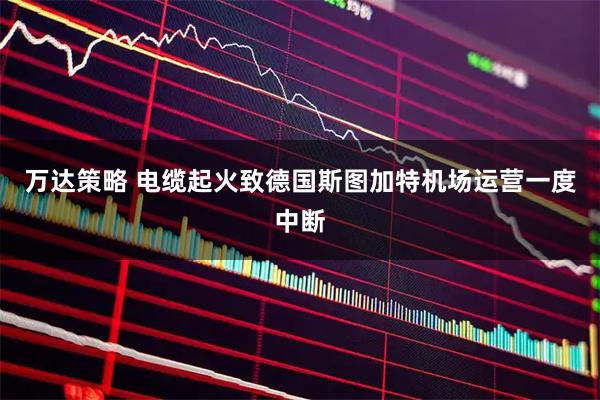 万达策略 电缆起火致德国斯图加特机场运营一度中断