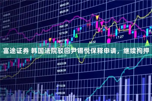富途证券 韩国法院驳回尹锡悦保释申请，继续拘押