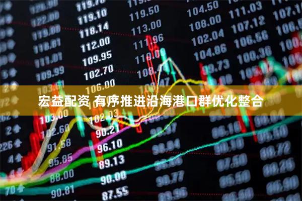 宏益配资 有序推进沿海港口群优化整合