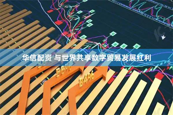 华信配资 与世界共享数字贸易发展红利