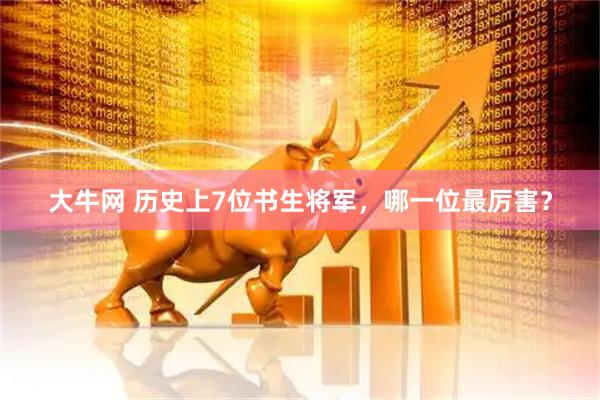 大牛网 历史上7位书生将军，哪一位最厉害？