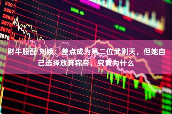 财牛股配 刘娥：差点成为第二位武则天，但她自己选择放弃称帝，究竟为什么