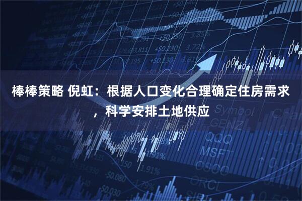 棒棒策略 倪虹：根据人口变化合理确定住房需求，科学安排土地供应