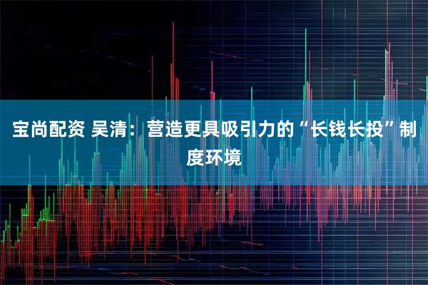 宝尚配资 吴清：营造更具吸引力的“长钱长投”制度环境