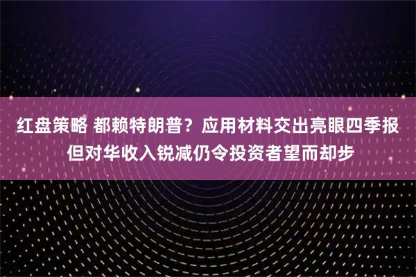 红盘策略 都赖特朗普？应用材料交出亮眼四季报 但对华收入锐减仍令投资者望而却步
