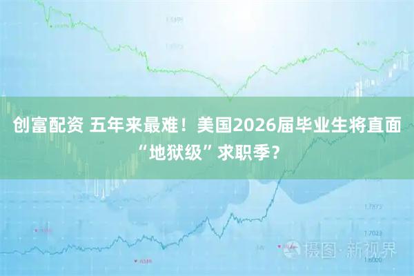 创富配资 五年来最难！美国2026届毕业生将直面“地狱级”求职季？