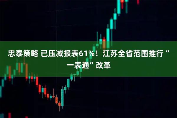 忠泰策略 已压减报表61%！江苏全省范围推行“一表通”改革