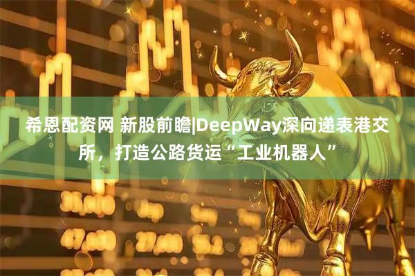 希恩配资网 新股前瞻|DeepWay深向递表港交所，打造公路货运“工业机器人”