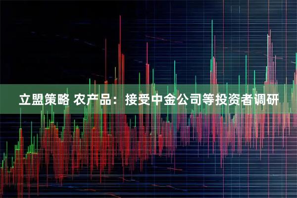 立盟策略 农产品：接受中金公司等投资者调研