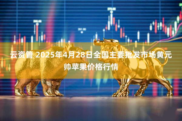 云资管 2025年4月28日全国主要批发市场黄元帅苹果价格行情