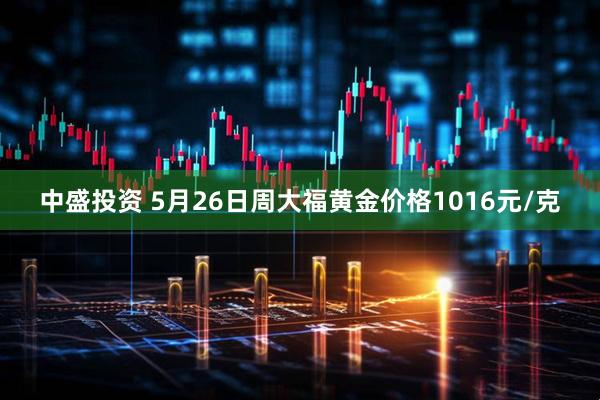 中盛投资 5月26日周大福黄金价格1016元/克