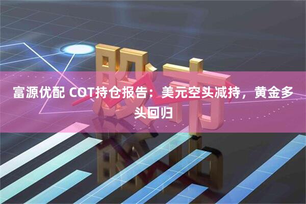 富源优配 COT持仓报告：美元空头减持，黄金多头回归
