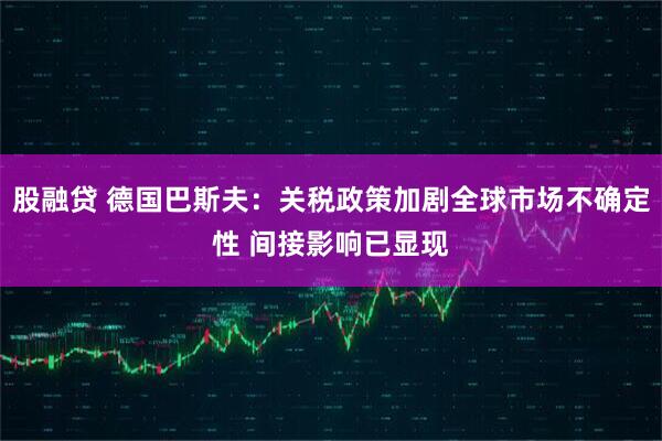 股融贷 德国巴斯夫：关税政策加剧全球市场不确定性 间接影响已显现