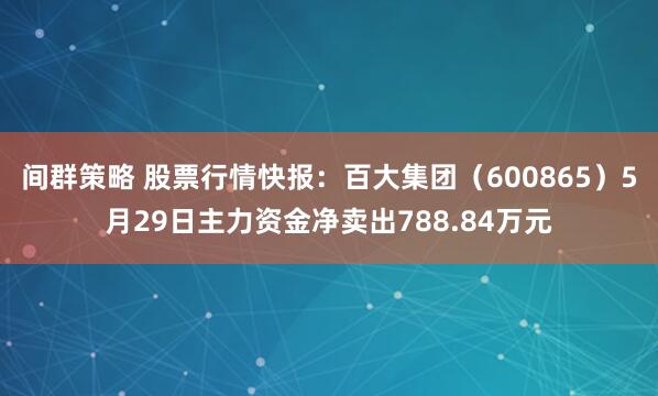 间群策略 股票行情快报：百大集团（600865）5月29日主力资金净卖出788.84万元