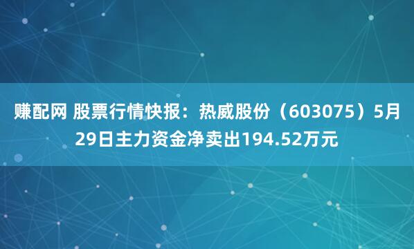 赚配网 股票行情快报：热威股份（603075）5月29日主力资金净卖出194.52万元