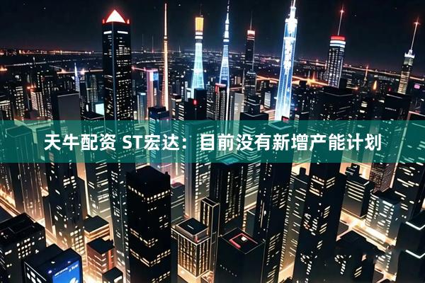 天牛配资 ST宏达：目前没有新增产能计划