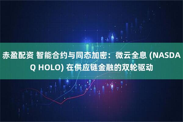 赤盈配资 智能合约与同态加密：微云全息 (NASDAQ HOLO) 在供应链金融的双轮驱动