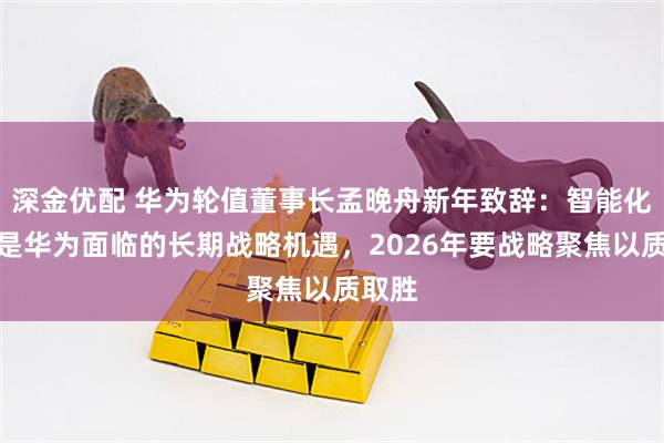 深金优配 华为轮值董事长孟晚舟新年致辞：智能化变革是华为面临的长期战略机遇，2026年要战略聚焦以质取胜