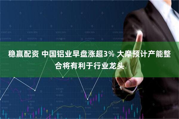 稳赢配资 中国铝业早盘涨超3% 大摩预计产能整合将有利于行业龙头