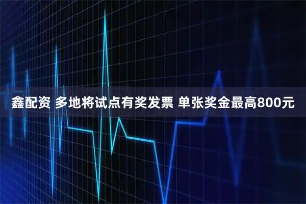 鑫配资 多地将试点有奖发票 单张奖金最高800元