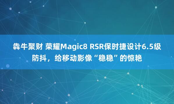犇牛聚财 荣耀Magic8 RSR保时捷设计6.5级防抖，给移动影像“稳稳”的惊艳