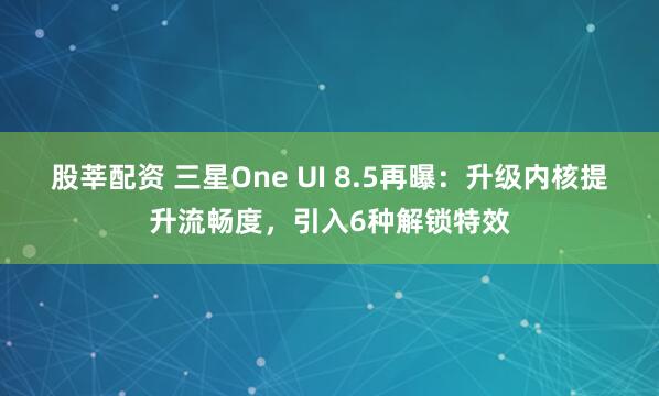 股莘配资 三星One UI 8.5再曝：升级内核提升流畅度，引入6种解锁特效