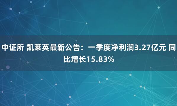 中证所 凯莱英最新公告：一季度净利润3.27亿元 同比增长15.83%